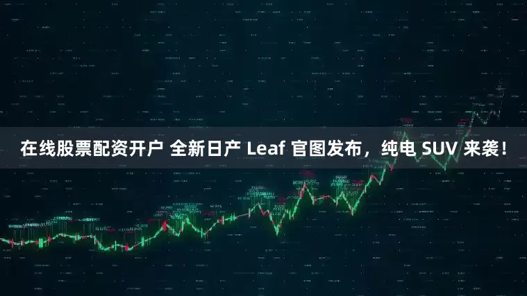 在线股票配资开户 全新日产 Leaf 官图发布，纯电 SUV 来袭！