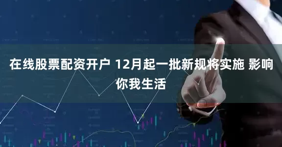 在线股票配资开户 12月起一批新规将实施 影响你我生活