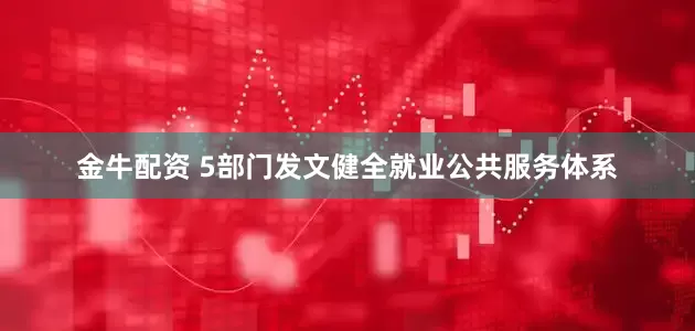 金牛配资 5部门发文健全就业公共服务体系