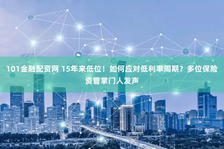101金融配资网 15年来低位！如何应对低利率周期？多位保险资管掌门人发声