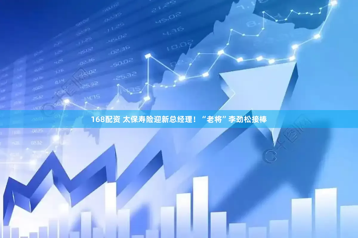 168配资 太保寿险迎新总经理！“老将”李劲松接棒