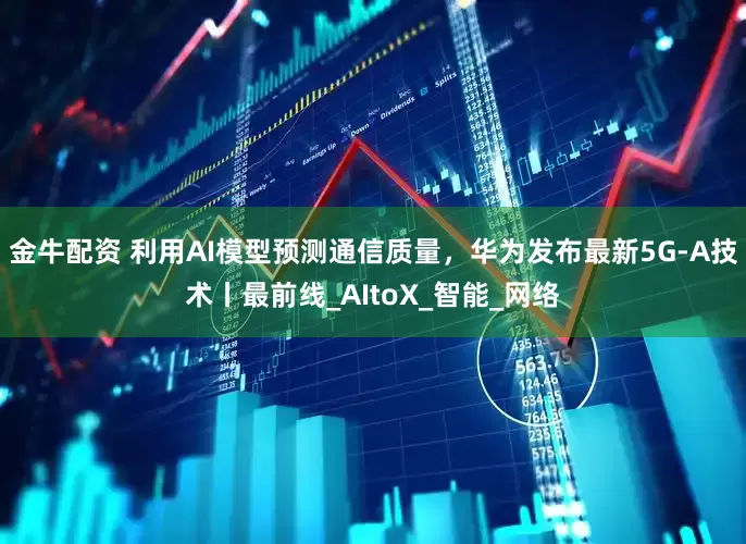 金牛配资 利用AI模型预测通信质量，华为发布最新5G-A技术丨最前线_AItoX_智能_网络