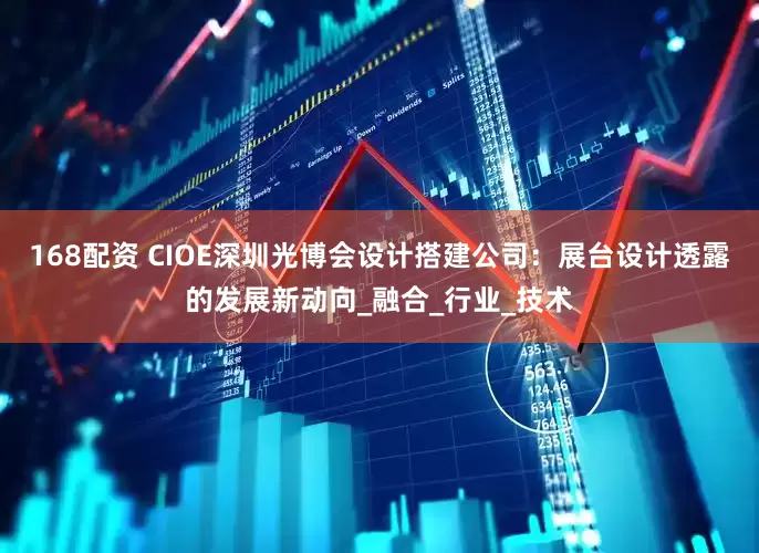 168配资 CIOE深圳光博会设计搭建公司：展台设计透露的发展新动向_融合_行业_技术