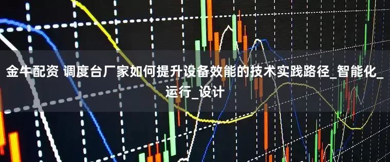 金牛配资 调度台厂家如何提升设备效能的技术实践路径_智能化_运行_设计