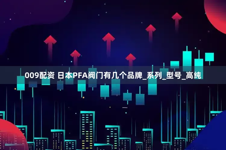 009配资 日本PFA阀门有几个品牌_系列_型号_高纯