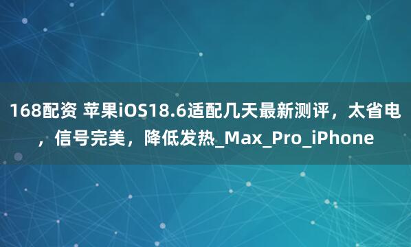 168配资 苹果iOS18.6适配几天最新测评，太省电，信号完美，降低发热_Max_Pro_iPhone