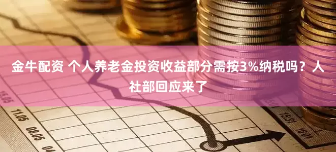 金牛配资 个人养老金投资收益部分需按3%纳税吗？人社部回应来了