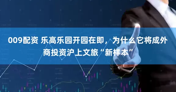 009配资 乐高乐园开园在即，为什么它将成外商投资沪上文旅“新样本”
