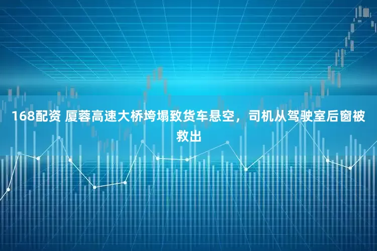 168配资 厦蓉高速大桥垮塌致货车悬空，司机从驾驶室后窗被救出