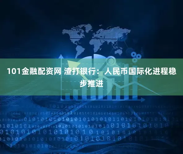 101金融配资网 渣打银行：人民币国际化进程稳步推进