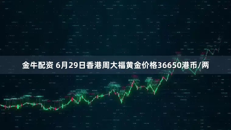 金牛配资 6月29日香港周大福黄金价格36650港币/两
