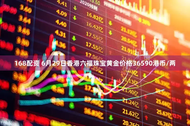 168配资 6月29日香港六福珠宝黄金价格36590港币/两
