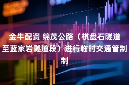金牛配资 绵茂公路（棋盘石隧道至蓝家岩隧道段）进行临时交通管制
