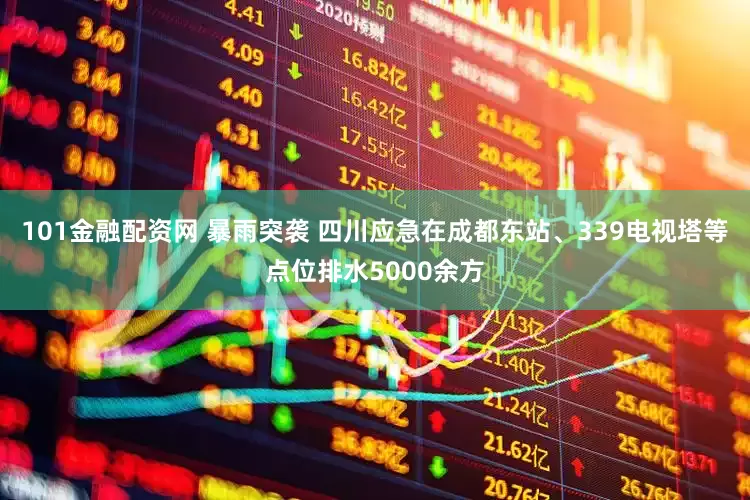 101金融配资网 暴雨突袭 四川应急在成都东站、339电视塔等点位排水5000余方