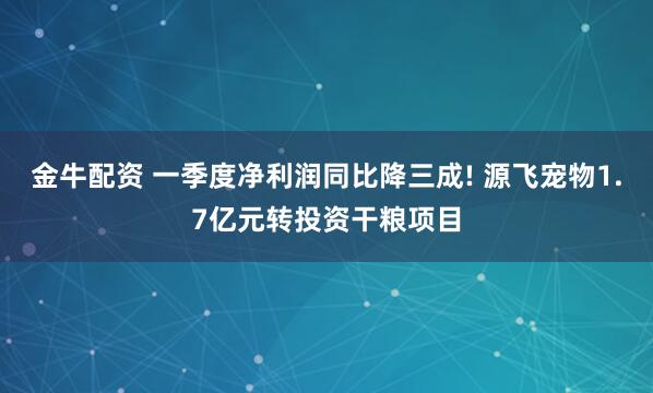 金牛配资 一季度净利润同比降三成! 源飞宠物1.7亿元转投资干粮项目
