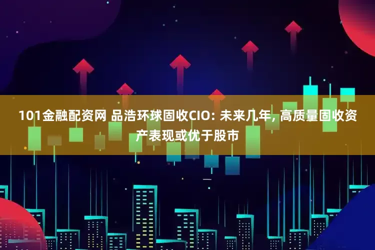 101金融配资网 品浩环球固收CIO: 未来几年, 高质量固收资产表现或优于股市