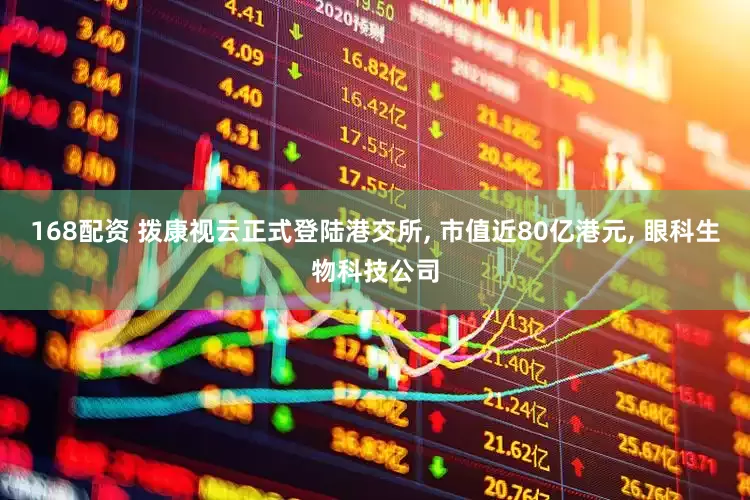 168配资 拨康视云正式登陆港交所, 市值近80亿港元, 眼科生物科技公司
