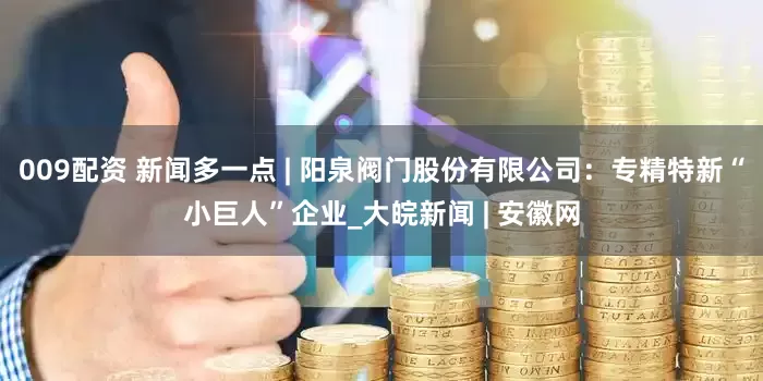 009配资 新闻多一点 | 阳泉阀门股份有限公司：专精特新“小巨人”企业_大皖新闻 | 安徽网