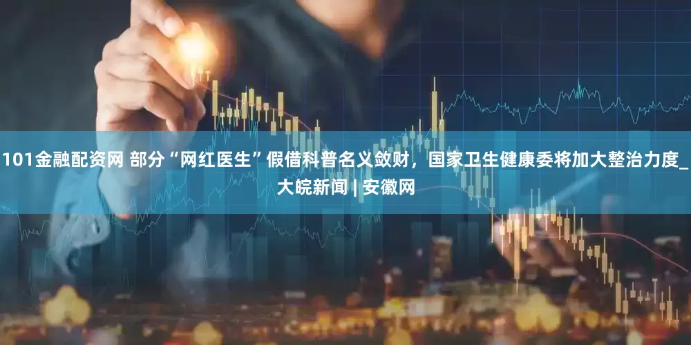 101金融配资网 部分“网红医生”假借科普名义敛财，国家卫生健康委将加大整治力度_大皖新闻 | 安徽网