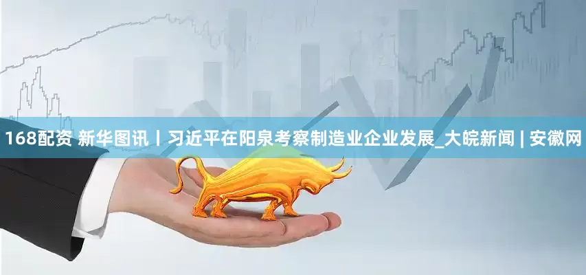 168配资 新华图讯丨习近平在阳泉考察制造业企业发展_大皖新闻 | 安徽网