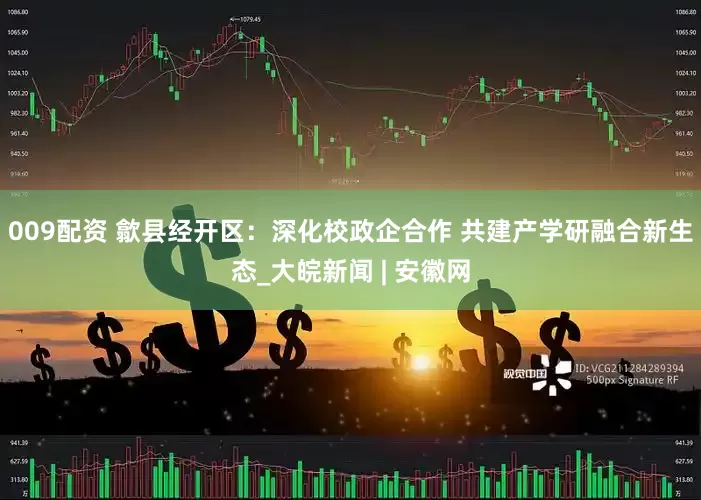 009配资 歙县经开区：深化校政企合作 共建产学研融合新生态_大皖新闻 | 安徽网