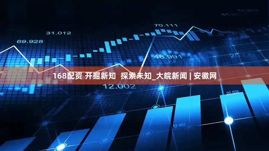 168配资 开掘新知  探索未知_大皖新闻 | 安徽网