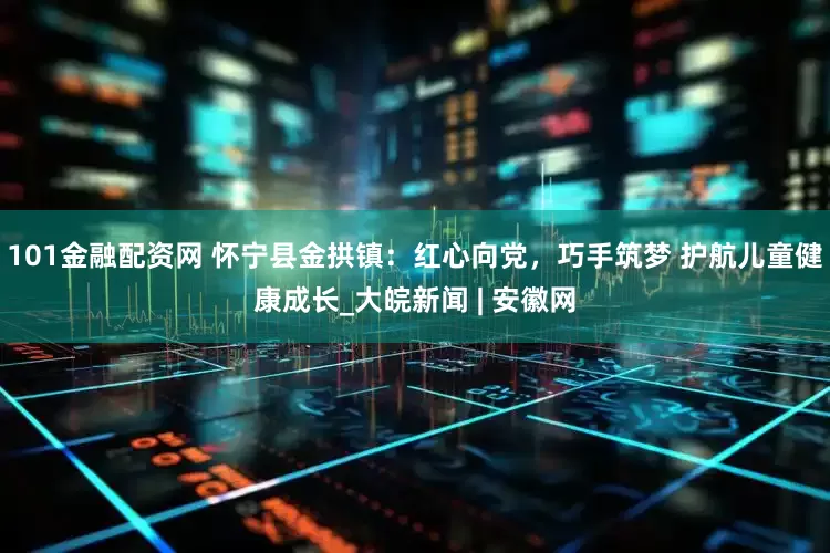 101金融配资网 怀宁县金拱镇：红心向党，巧手筑梦 护航儿童健康成长_大皖新闻 | 安徽网