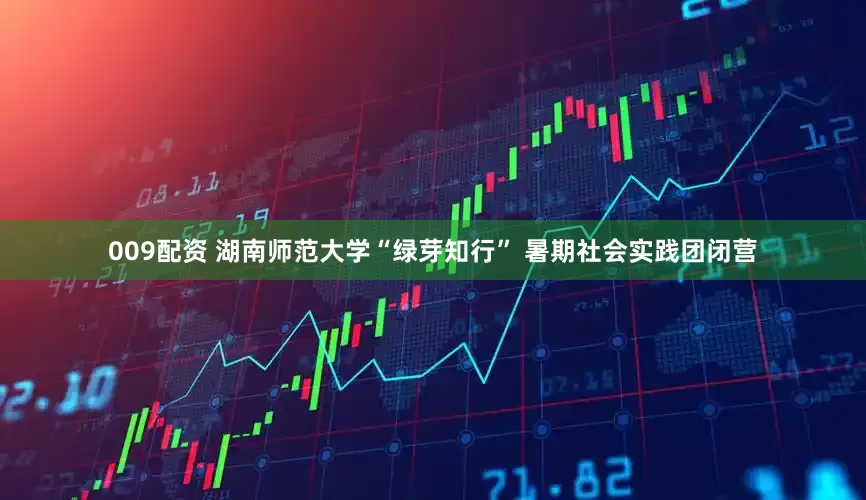 009配资 湖南师范大学“绿芽知行” 暑期社会实践团闭营