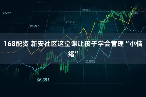 168配资 新安社区这堂课让孩子学会管理“小情绪”
