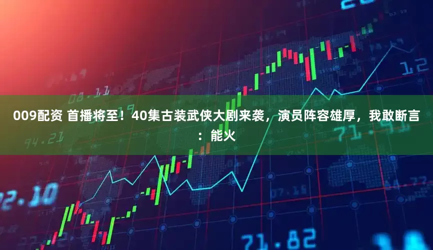 009配资 首播将至！40集古装武侠大剧来袭，演员阵容雄厚，我敢断言：能火