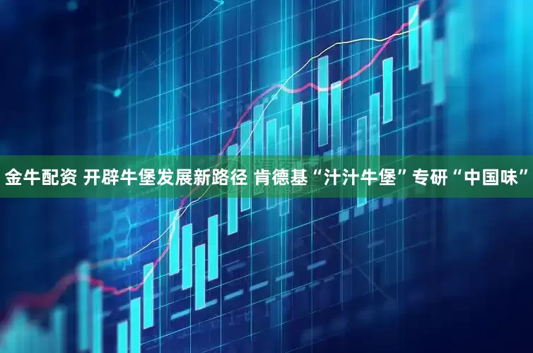 金牛配资 开辟牛堡发展新路径 肯德基“汁汁牛堡”专研“中国味”