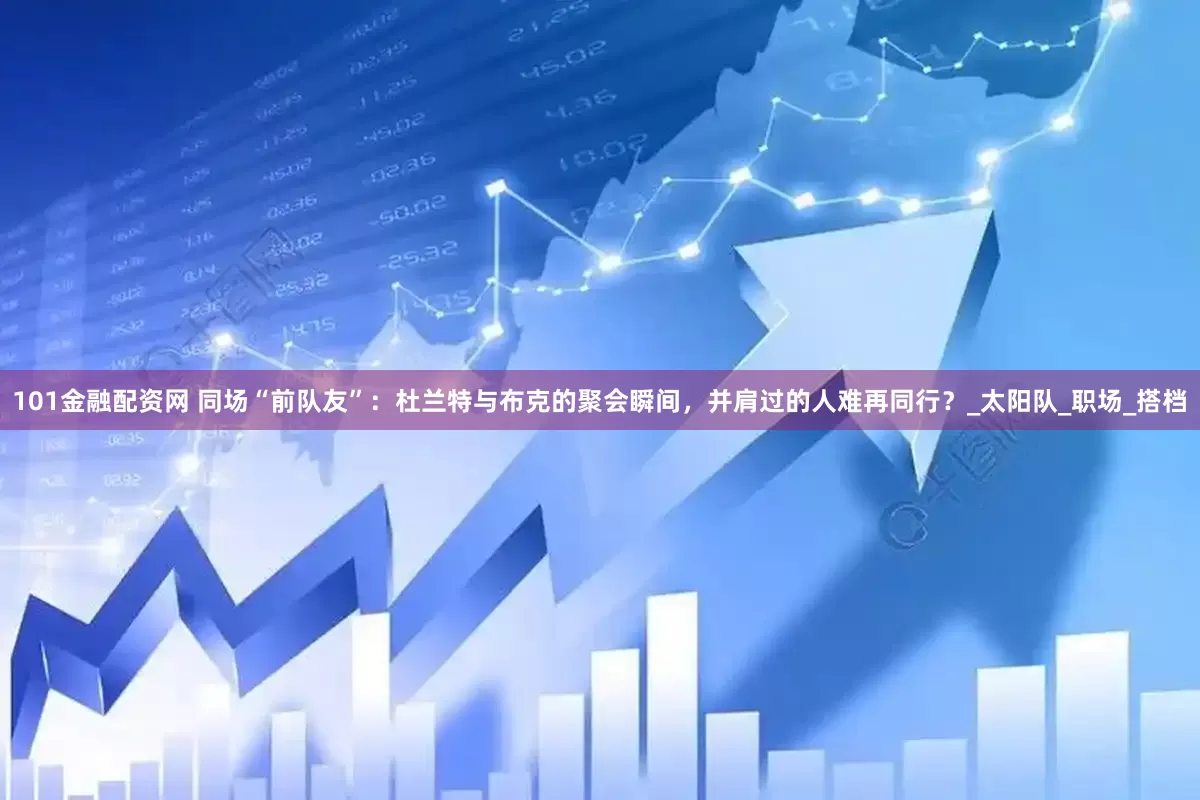 101金融配资网 同场“前队友”：杜兰特与布克的聚会瞬间，并肩过的人难再同行？_太阳队_职场_搭档
