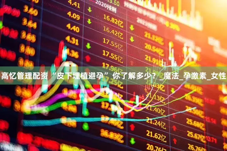 高忆管理配资 “皮下埋植避孕” 你了解多少？_魔法_孕激素_女性