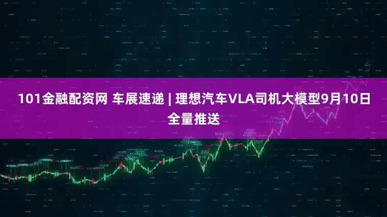 101金融配资网 车展速递 | 理想汽车VLA司机大模型9月10日全量推送
