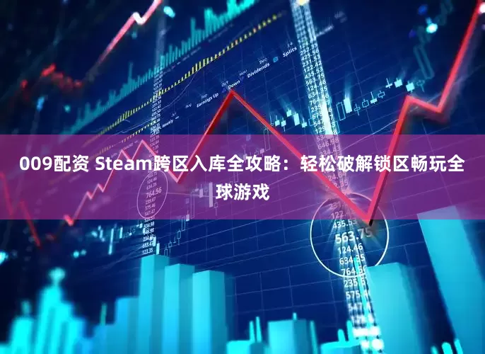 009配资 Steam跨区入库全攻略：轻松破解锁区畅玩全球游戏