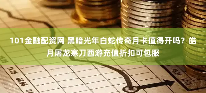 101金融配资网 黑暗光年白蛇传奇月卡值得开吗？皓月屠龙寒刀西游充值折扣可包服