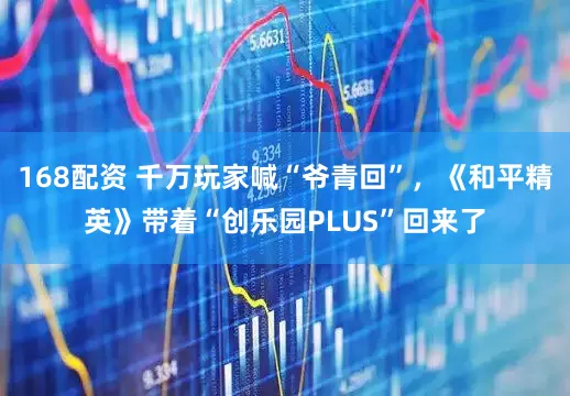 168配资 千万玩家喊“爷青回”，《和平精英》带着“创乐园PLUS”回来了