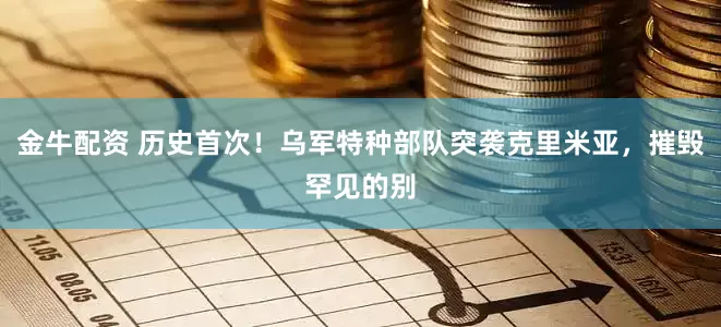 金牛配资 历史首次！乌军特种部队突袭克里米亚，摧毁罕见的别