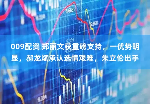 009配资 郑丽文获重磅支持，一优势明显，郝龙斌承认选情艰难，朱立伦出手