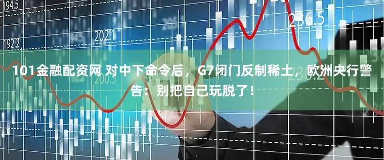 101金融配资网 对中下命令后，G7闭门反制稀土，欧洲央行警告：别把自己玩脱了！