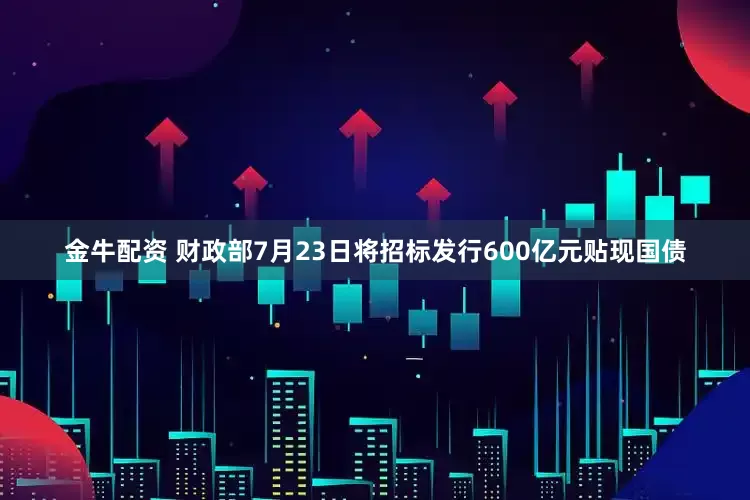 金牛配资 财政部7月23日将招标发行600亿元贴现国债
