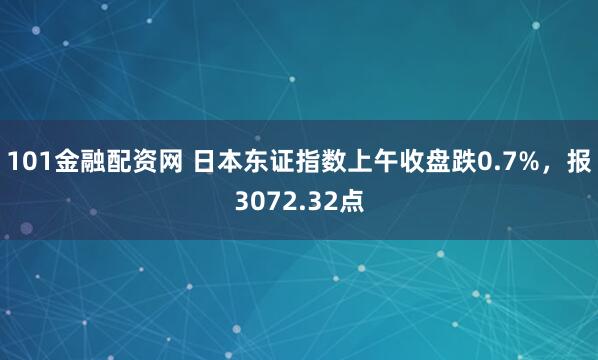 101金融配资网 日本东证指数上午收盘跌0.7%，报3072.32点