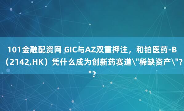 101金融配资网 GIC与AZ双重押注，和铂医药-B（2142.HK）凭什么成为创新药赛道＂稀缺资产＂？