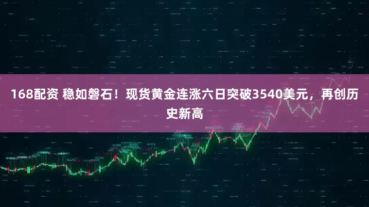 168配资 稳如磐石！现货黄金连涨六日突破3540美元，再创历史新高