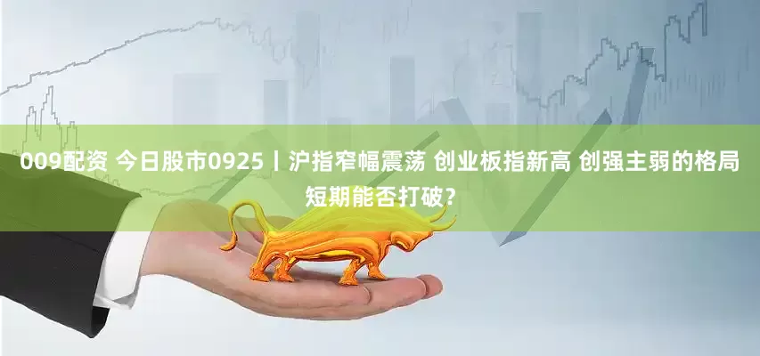 009配资 今日股市0925丨沪指窄幅震荡 创业板指新高 创强主弱的格局短期能否打破？