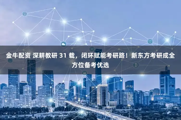 金牛配资 深耕教研 31 载，闭环赋能考研路！新东方考研成全方位备考优选