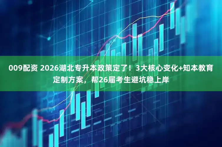 009配资 2026湖北专升本政策定了！3大核心变化+知本教育定制方案，帮26届考生避坑稳上岸