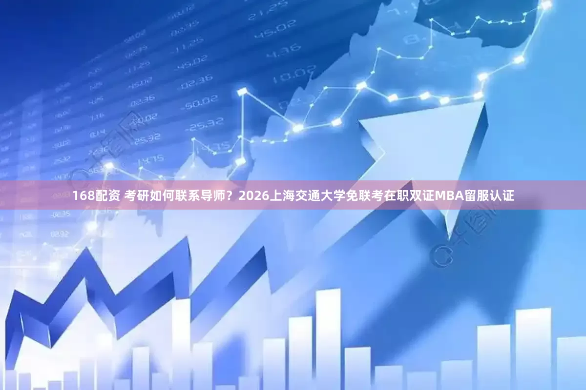 168配资 考研如何联系导师？2026上海交通大学免联考在职双证MBA留服认证