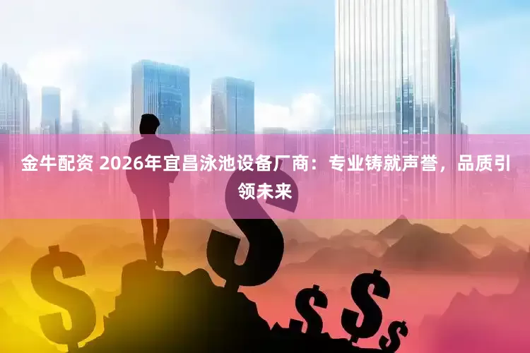 金牛配资 2026年宜昌泳池设备厂商：专业铸就声誉，品质引领未来