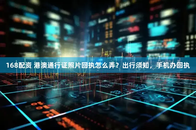 168配资 港澳通行证照片回执怎么弄？出行须知，手机办回执